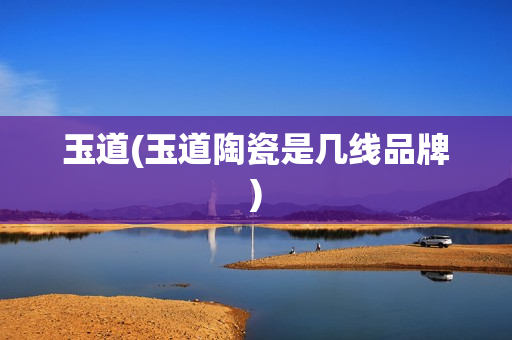 玉道(玉道陶瓷是几线品牌)