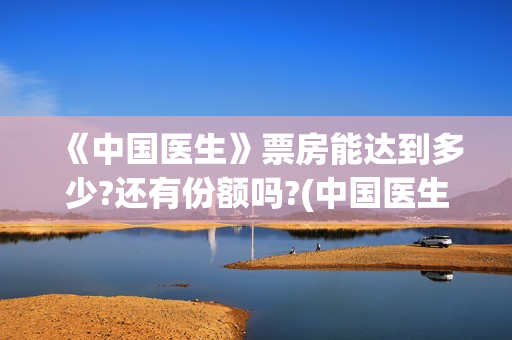  《中国医生》票房能达到多少?还有份额吗?(中国医生在线观看免费高清)