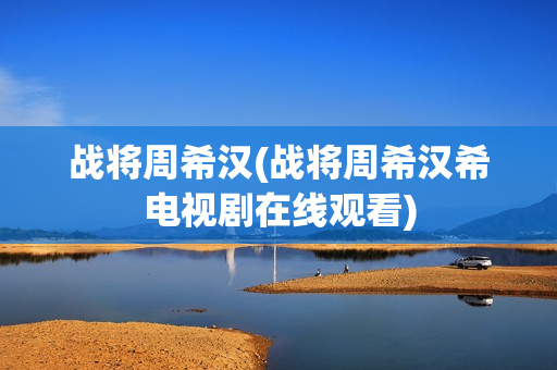 战将周希汉(战将周希汉希电视剧在线观看)