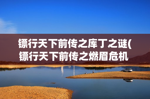 镖行天下前传之库丁之谜(镖行天下前传之燃眉危机 电影)