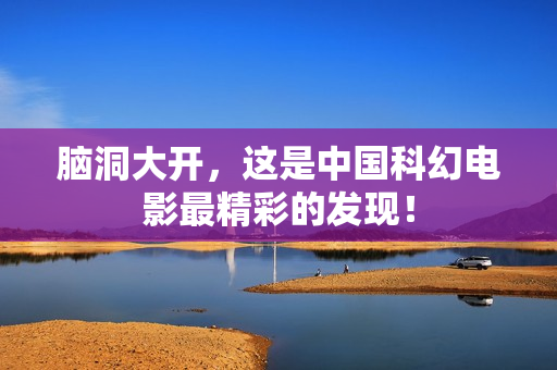 脑洞大开，这是中国科幻电影最精彩的发现！