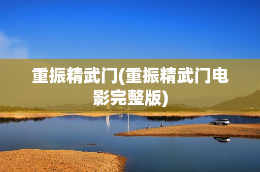 重振精武门(重振精武门电影完整版)