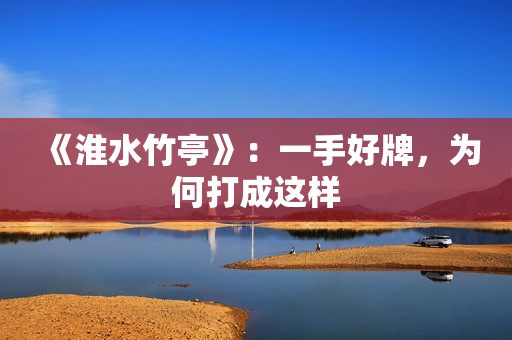 《淮水竹亭》：一手好牌，为何打成这样