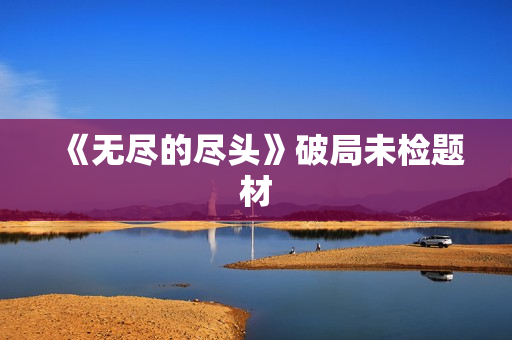 《无尽的尽头》破局未检题材