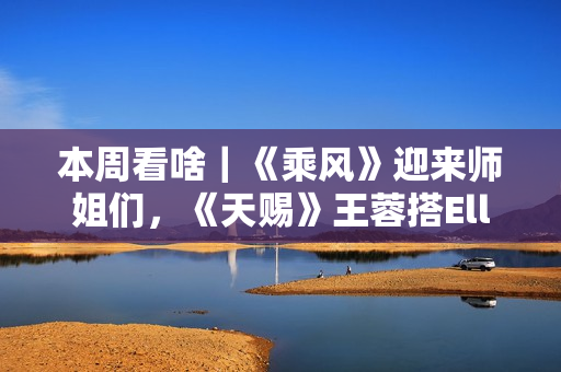 本周看啥｜《乘风》迎来师姐们，《天赐》王蓉搭Ella