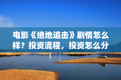 电影《绝地追击》剧情怎么样？投资流程，投资怎么分账？(电影《绝地追击》在线看)