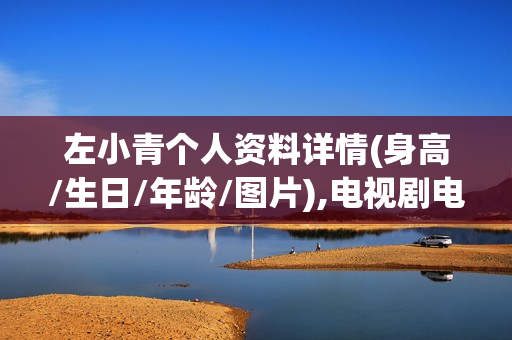 左小青个人资料详情(身高/生日/年龄/图片),电视剧电影作品