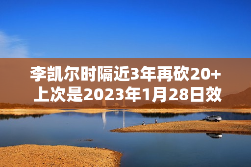 李凯尔时隔近3年再砍20+ 上次是2023年1月28日效力森林狼23分