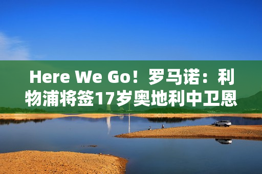 Here We Go！罗马诺：利物浦将签17岁奥地利中卫恩杜奎，今夏加盟