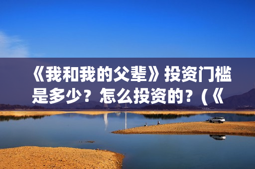 《我和我的父辈》投资门槛是多少？怎么投资的？(《我和我的父辈》完整版免费)
