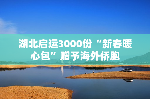 湖北启运3000份“新春暖心包”赠予海外侨胞 湖北启运3000份“新春暖心包”赠予海外侨胞