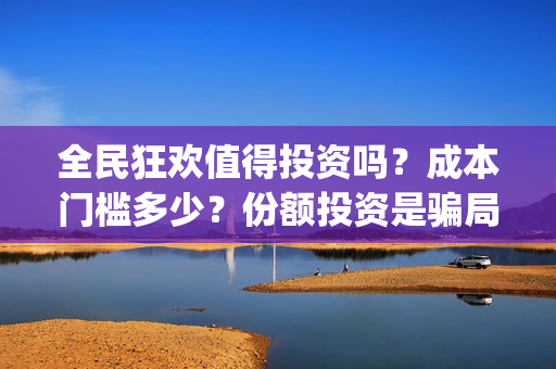 全民狂欢值得投资吗？成本门槛多少？份额投资是骗局吗？(全民狂欢什么意思)