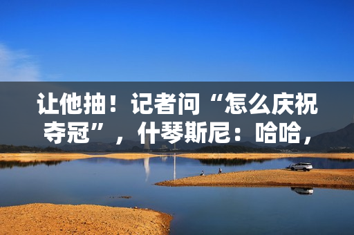 让他抽！记者问“怎么庆祝夺冠”，什琴斯尼：哈哈，你懂的🚬