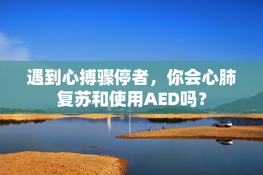 遇到心搏骤停者，你会心肺复苏和使用AED吗？