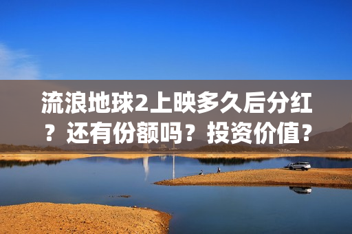 流浪地球2上映多久后分红？还有份额吗？投资价值？(流浪地球2观后感)