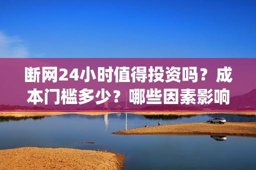 断网24小时值得投资吗？成本门槛多少？哪些因素影响票房？(断网24小时值得报警吗)