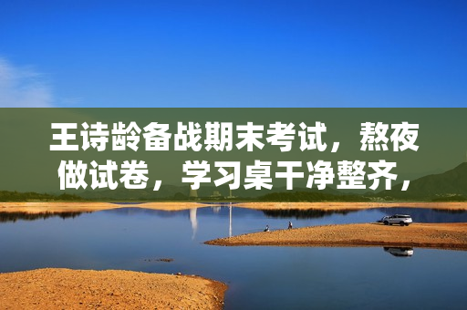 王诗龄备战期末考试，熬夜做试卷，学习桌干净整齐，字写得也好看