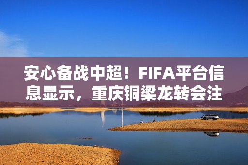 安心备战中超！FIFA平台信息显示，重庆铜梁龙转会注册禁令已消除