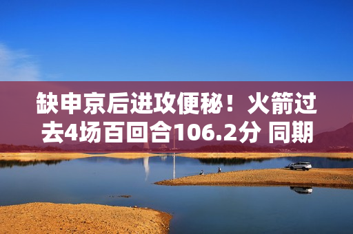缺申京后进攻便秘！火箭过去4场百回合106.2分 同期倒数第5