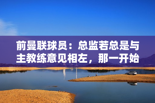 前曼联球员：总监若总是与主教练意见相左，那一开始就不该选他