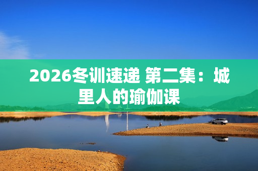 2026冬训速递 第二集：城里人的瑜伽课