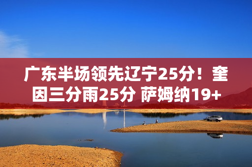 广东半场领先辽宁25分！奎因三分雨25分 萨姆纳19+6 辽宁三分9中0