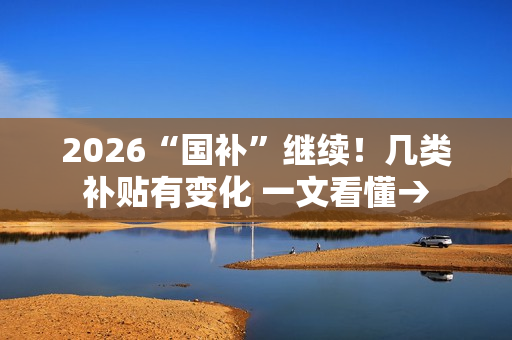 2026“国补”继续！几类补贴有变化 一文看懂→