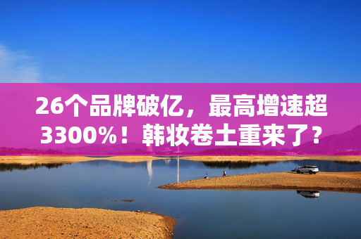 26个品牌破亿，最高增速超3300%！韩妆卷土重来了？