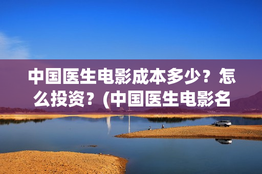 中国医生电影成本多少？怎么投资？(中国医生电影名字)