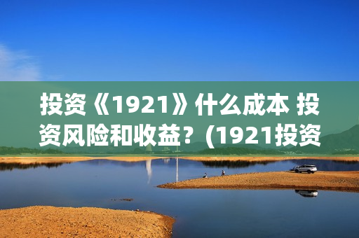 投资《1921》什么成本 投资风险和收益？(1921投资比例)