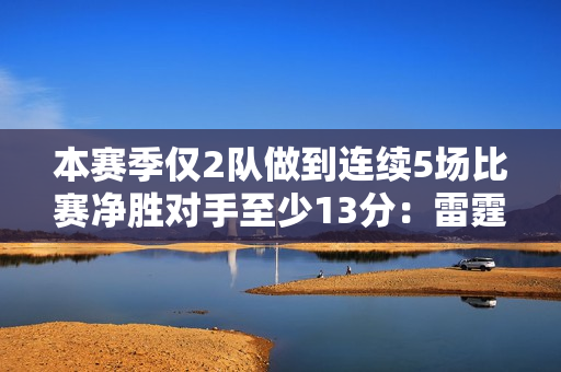 本赛季仅2队做到连续5场比赛净胜对手至少13分：雷霆、快船