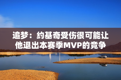 追梦：约基奇受伤很可能让他退出本赛季MVP的竞争 这很不幸！