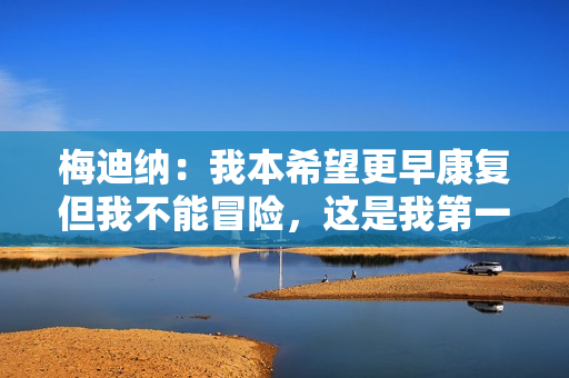 梅迪纳：我本希望更早康复但我不能冒险，这是我第一次伤停这么久