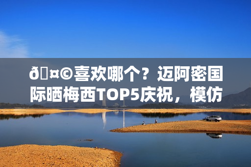 🤩喜欢哪个？迈阿密国际晒梅西TOP5庆祝，模仿雷神、鹰眼在列