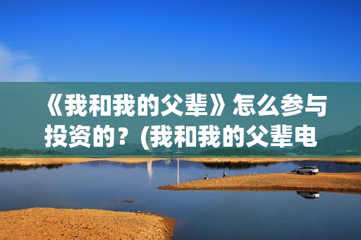《我和我的父辈》怎么参与投资的？(我和我的父辈电影免费播放完整版观后感)
