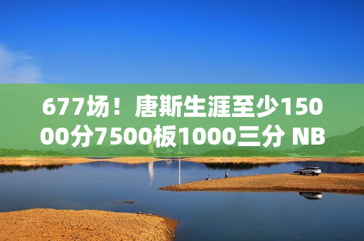 677场！唐斯生涯至少15000分7500板1000三分 NBA历史最快