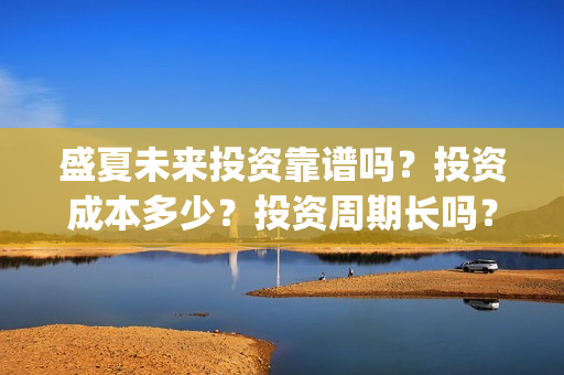 盛夏未来投资靠谱吗？投资成本多少？投资周期长吗？(盛夏未来z)