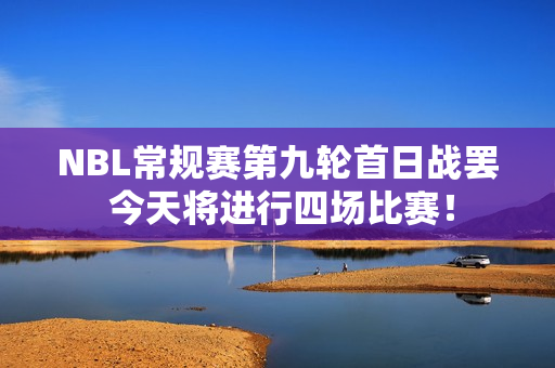 NBL常规赛第九轮首日战罢 今天将进行四场比赛！