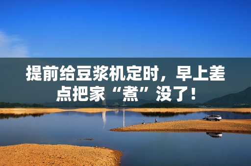 提前给豆浆机定时，早上差点把家“煮”没了！