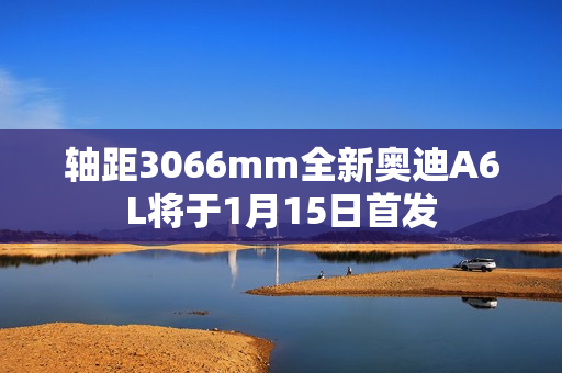 轴距3066mm全新奥迪A6L将于1月15日首发