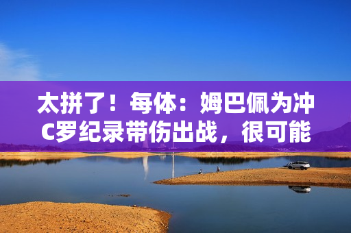 太拼了！每体：姆巴佩为冲C罗纪录带伤出战，很可能缺战超级杯