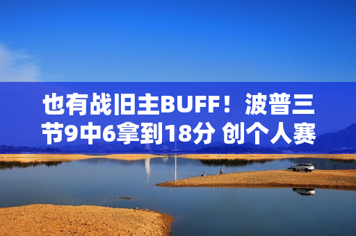 也有战旧主BUFF！波普三节9中6拿到18分 创个人赛季新高