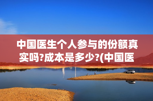 中国医生个人参与的份额真实吗?成本是多少?(中国医生个人照片)