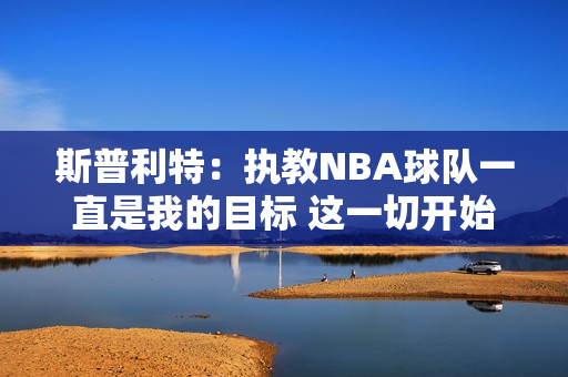 斯普利特：执教NBA球队一直是我的目标 这一切开始得比我想的要早
