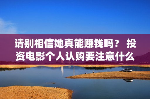 请别相信她真能赚钱吗？ 投资电影个人认购要注意什么？(请别相信她预告)