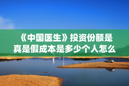  《中国医生》投资份额是真是假成本是多少个人怎么参与？(中国医生电影在线观看免费完整版高清)