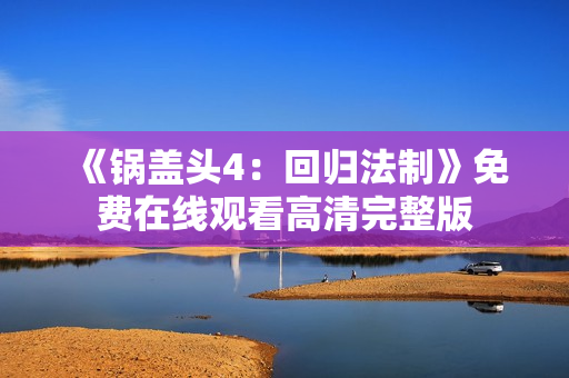 《锅盖头4：回归法制》免费在线观看高清完整版