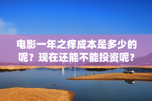 电影一年之痒成本是多少的呢？现在还能不能投资呢？门槛是多少的？(一年之痒电影翻拍)