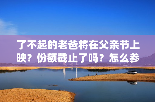 了不起的老爸将在父亲节上映？份额截止了吗？怎么参与投资？(了不起的老爸感动吗)