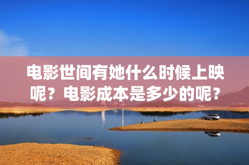 电影世间有她什么时候上映呢？电影成本是多少的呢？如何投资有份呢？(世间有她是什么片)